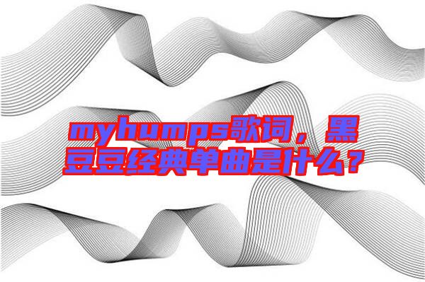 myhumps歌詞，黑豆豆經(jīng)典單曲是什么？