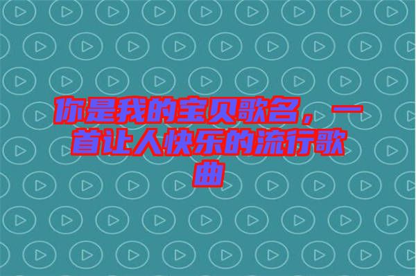 你是我的寶貝歌名，一首讓人快樂的流行歌曲