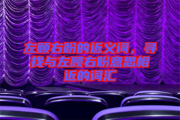 左顧右盼的近義詞，尋找與左顧右盼意思相近的詞匯