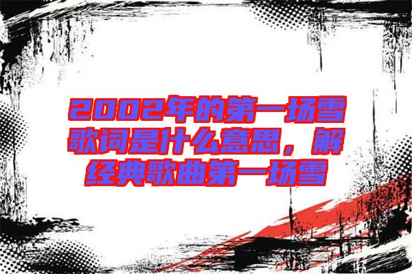 2002年的第一場雪歌詞是什么意思，解經(jīng)典歌曲第一場雪