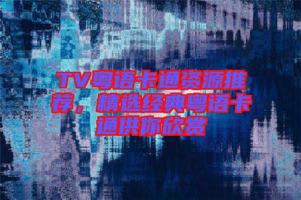 TV粵語卡通資源推薦，精選經(jīng)典粵語卡通供你欣賞