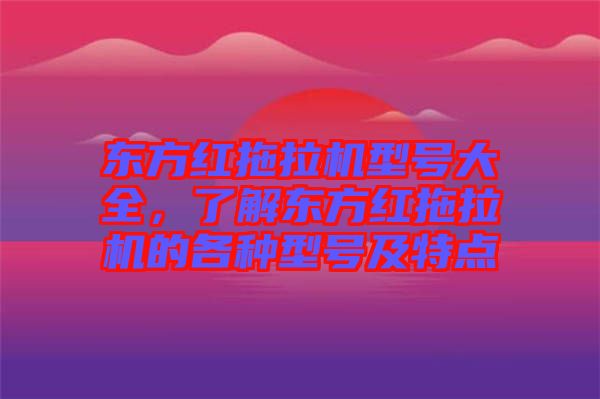 東方紅拖拉機(jī)型號大全，了解東方紅拖拉機(jī)的各種型號及特點(diǎn)