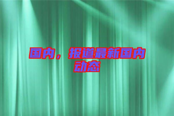 國(guó)內(nèi)，報(bào)道最新國(guó)內(nèi)動(dòng)態(tài)