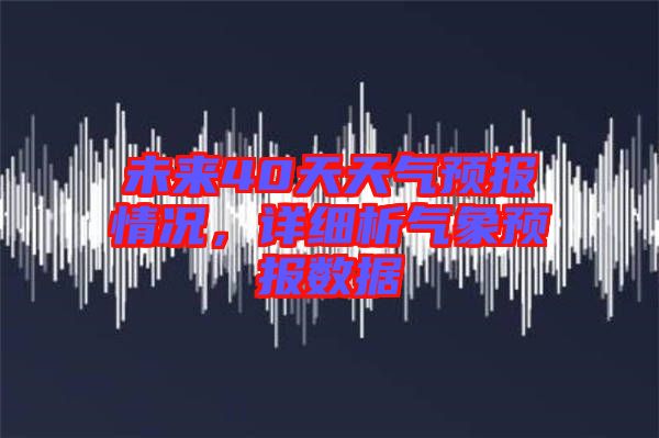 未來40天天氣預報情況，詳細析氣象預報數據