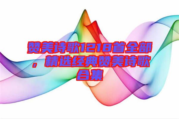 贊美詩歌1218首全部，精選經(jīng)典贊美詩歌合集