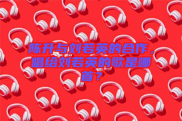 陳升與劉若英的合作，唱給劉若英的歌是哪首？