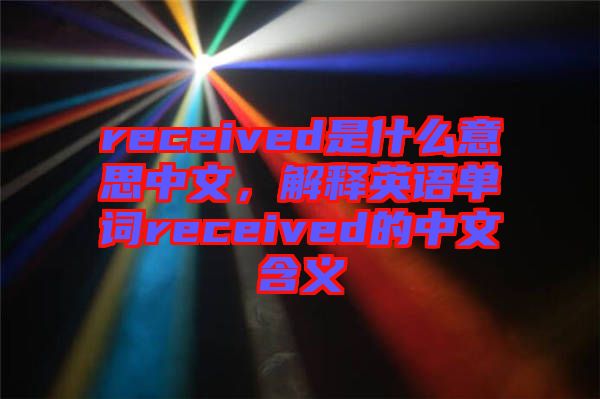 received是什么意思中文，解釋英語單詞received的中文含義