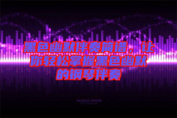 黑色幽默伴奏簡譜，讓你輕松掌握黑色幽默的鋼琴伴奏