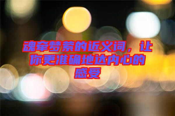魂牽夢縈的近義詞，讓你更準(zhǔn)確地達內(nèi)心的感受