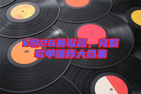 k歌26首歌名，完整歌單推薦大合集