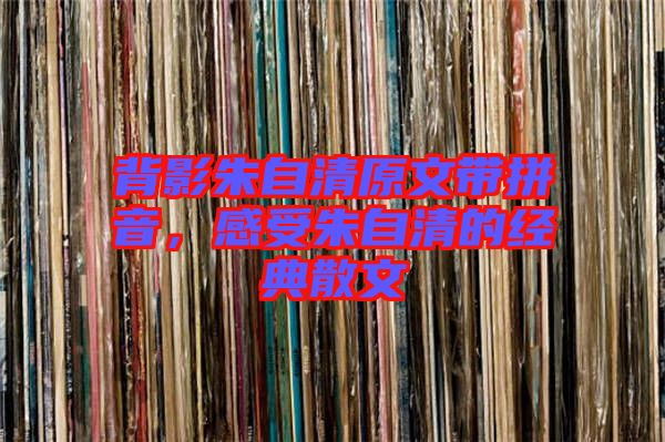 背影朱自清原文帶拼音，感受朱自清的經(jīng)典散文