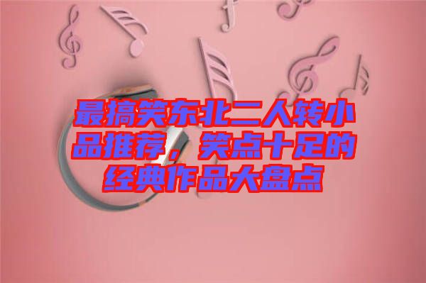 最搞笑東北二人轉(zhuǎn)小品推薦，笑點(diǎn)十足的經(jīng)典作品大盤點(diǎn)