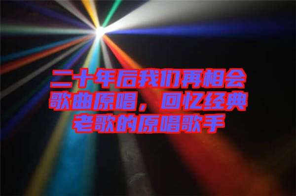 二十年后我們再相會歌曲原唱，回憶經(jīng)典老歌的原唱歌手