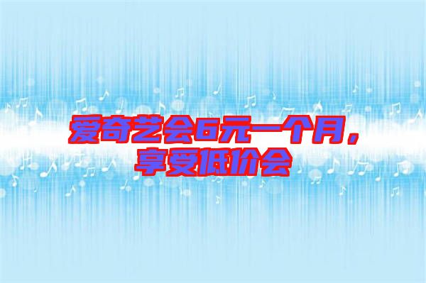 愛奇藝會6元一個月，享受低價會