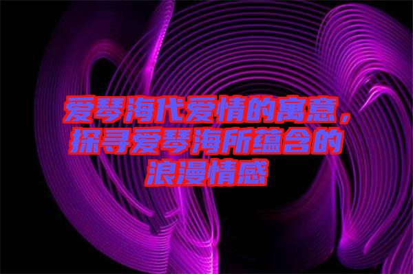 愛琴海代愛情的寓意，探尋愛琴海所蘊含的浪漫情感