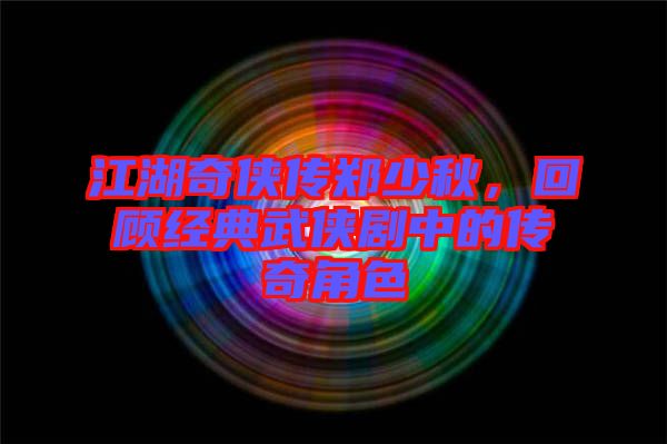 江湖奇?zhèn)b傳鄭少秋，回顧經(jīng)典武俠劇中的傳奇角色