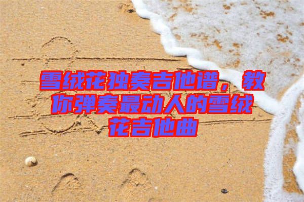 雪絨花獨奏吉他譜，教你彈奏最動人的雪絨花吉他曲