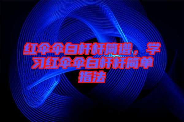 紅傘傘白桿桿簡譜，學(xué)習(xí)紅傘傘白桿桿簡單指法