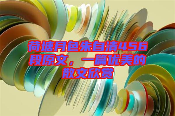 荷塘月色朱自清456段原文，一篇優(yōu)美的散文欣賞