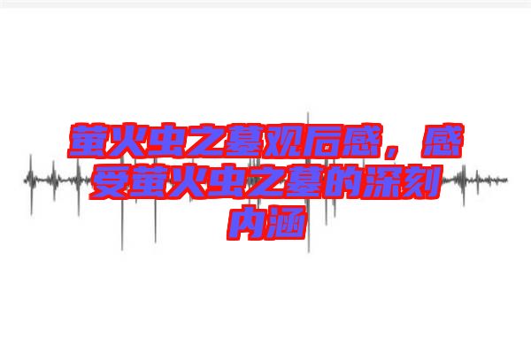 螢火蟲之墓觀后感，感受螢火蟲之墓的深刻內(nèi)涵