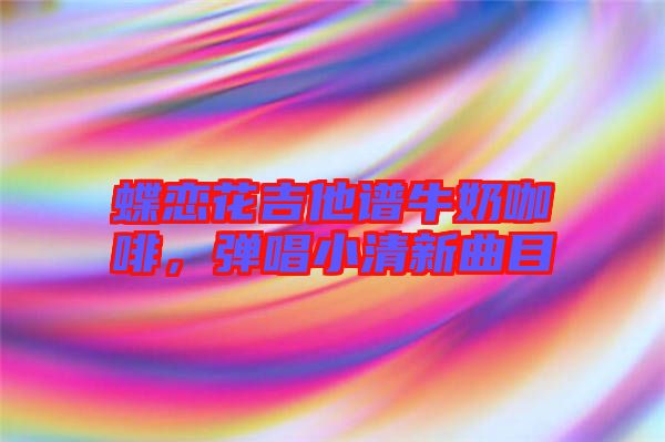 蝶戀花吉他譜牛奶咖啡，彈唱小清新曲目