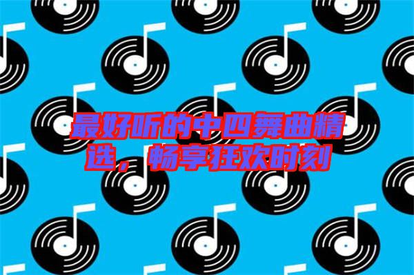 最好聽(tīng)的中四舞曲精選，暢享狂歡時(shí)刻