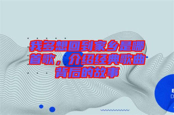 我多想回到家鄉(xiāng)是哪首歌，介紹經(jīng)典歌曲背后的故事