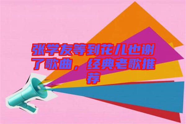 張學(xué)友等到花兒也謝了歌曲，經(jīng)典老歌推薦