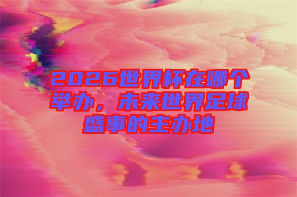2026世界杯在哪個(gè)舉辦，未來世界足球盛事的主辦地