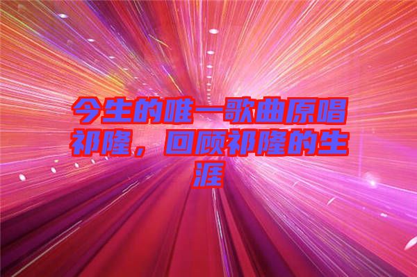 今生的唯一歌曲原唱祁隆，回顧祁隆的生涯