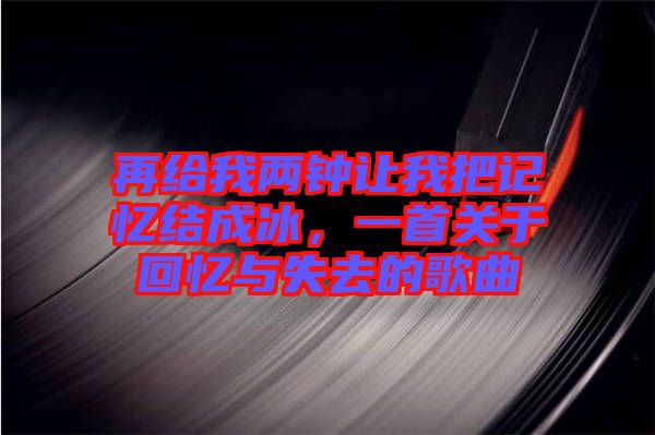 再給我兩鐘讓我把記憶結成冰，一首關于回憶與失去的歌曲