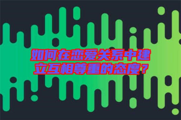 如何在戀愛(ài)關(guān)系中建立互相尊重的態(tài)度？