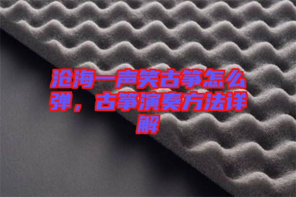 滄海一聲笑古箏怎么彈，古箏演奏方法詳解