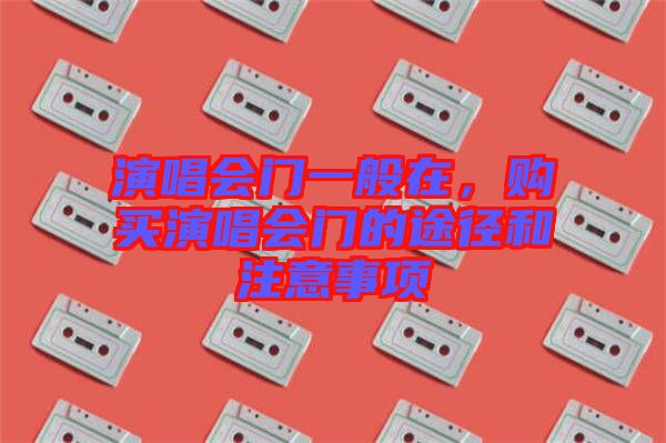 演唱會門一般在，購買演唱會門的途徑和注意事項