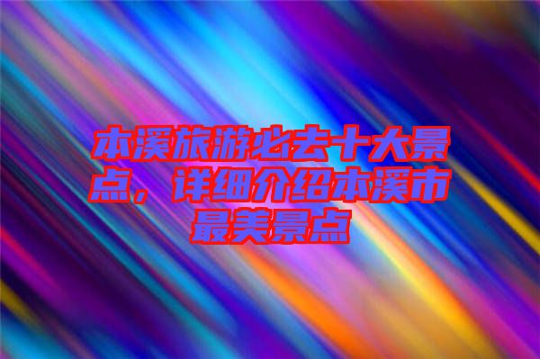 本溪旅游必去十大景點(diǎn)，詳細(xì)介紹本溪市最美景點(diǎn)