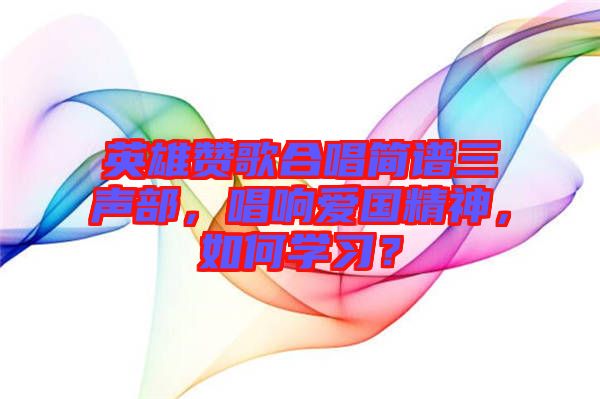 英雄贊歌合唱簡譜三聲部，唱響愛國精神，如何學習？