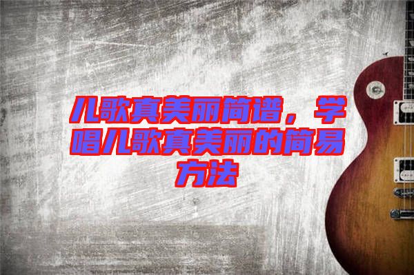 兒歌真美麗簡譜，學(xué)唱兒歌真美麗的簡易方法