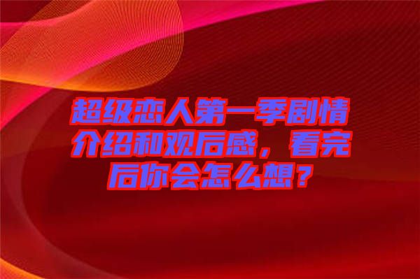 超級戀人第一季劇情介紹和觀后感，看完后你會怎么想？