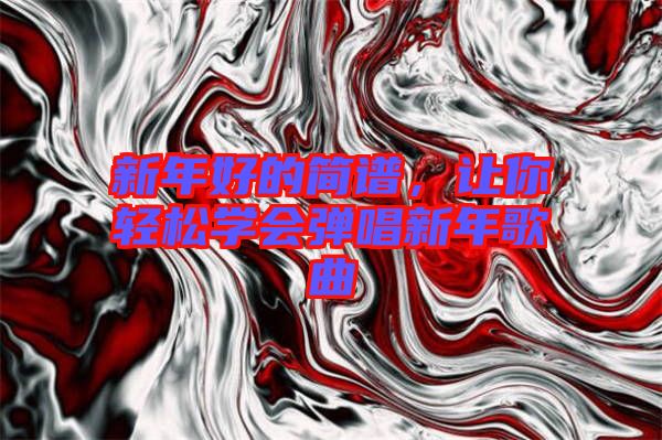 新年好的簡譜，讓你輕松學(xué)會彈唱新年歌曲