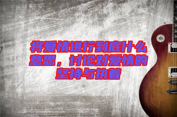 將愛(ài)情進(jìn)行到底什么意思，討論對(duì)愛(ài)情的堅(jiān)持與執(zhí)著