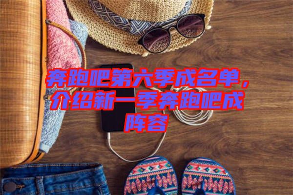 奔跑吧第六季成名單，介紹新一季奔跑吧成陣容