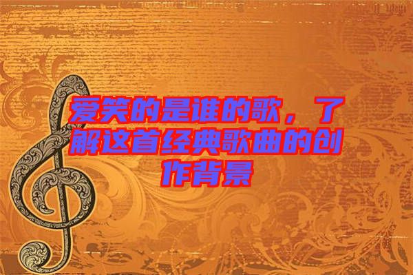 愛(ài)笑的是誰(shuí)的歌，了解這首經(jīng)典歌曲的創(chuàng)作背景