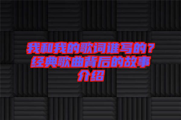 我和我的歌詞誰(shuí)寫(xiě)的？經(jīng)典歌曲背后的故事介紹