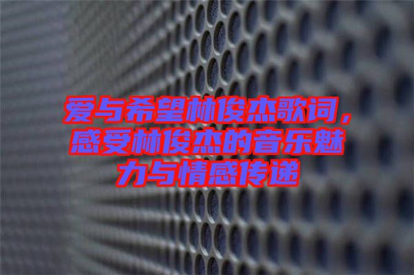 愛與希望林俊杰歌詞，感受林俊杰的音樂魅力與情感傳遞