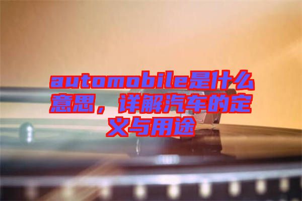 automobile是什么意思，詳解汽車的定義與用途