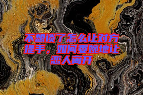 不想談了怎么讓對(duì)方提手，如何委婉地讓戀人離開(kāi)