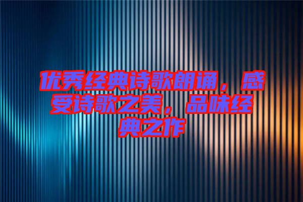 優(yōu)秀經(jīng)典詩歌朗誦，感受詩歌之美，品味經(jīng)典之作