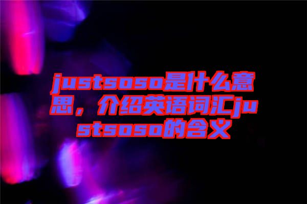 justsoso是什么意思，介紹英語詞匯justsoso的含義