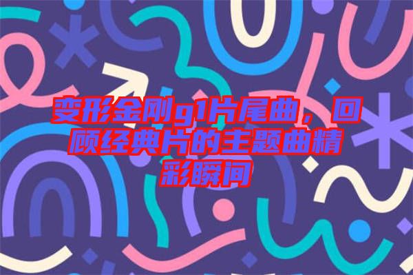 變形金剛g1片尾曲，回顧經(jīng)典片的主題曲精彩瞬間