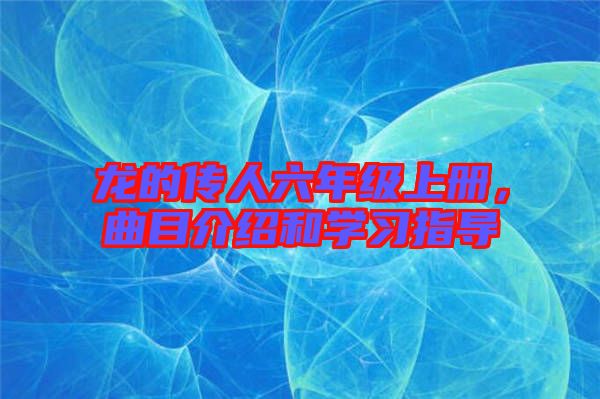 龍的傳人六年級上冊，曲目介紹和學(xué)習(xí)指導(dǎo)